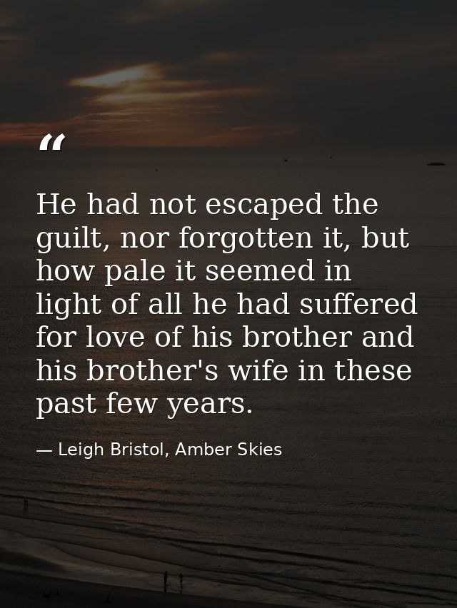 He had not escaped the guilt, nor forgotten it, but how pale it seemed in light of all he had suffered for love of his b — Leigh Bristol, Amber Skies