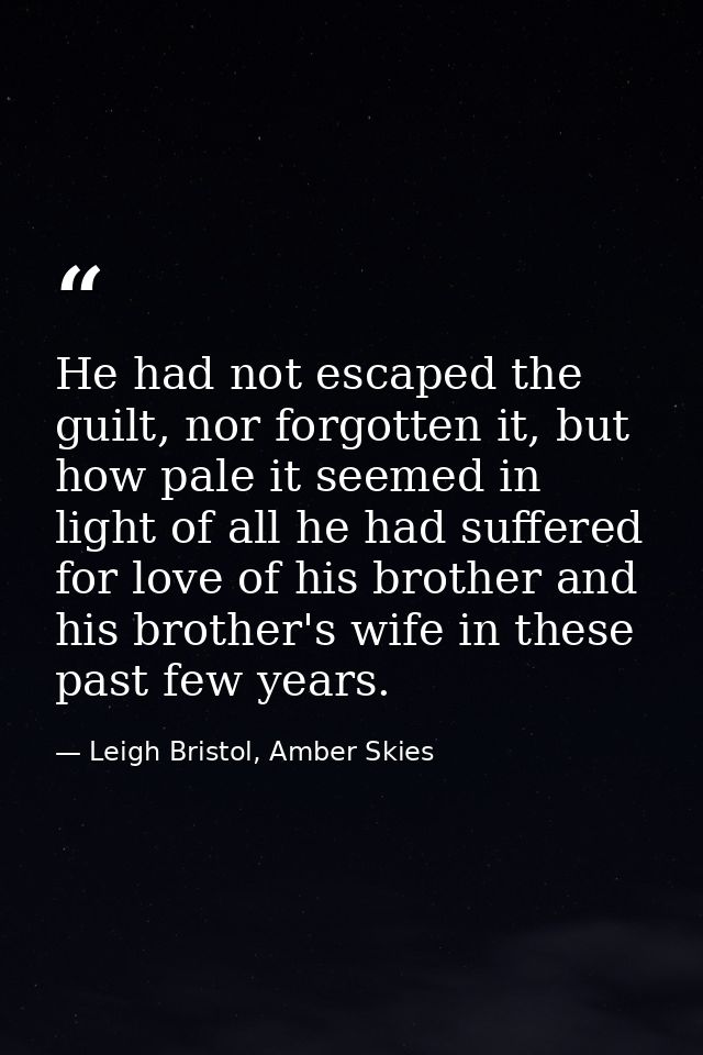 He had not escaped the guilt, nor forgotten it, but how pale it seemed in light of all he had suffered for love of his b — Leigh Bristol, Amber Skies
