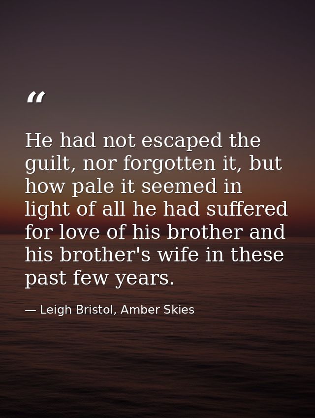 He had not escaped the guilt, nor forgotten it, but how pale it seemed in light of all he had suffered for love of his b — Leigh Bristol, Amber Skies