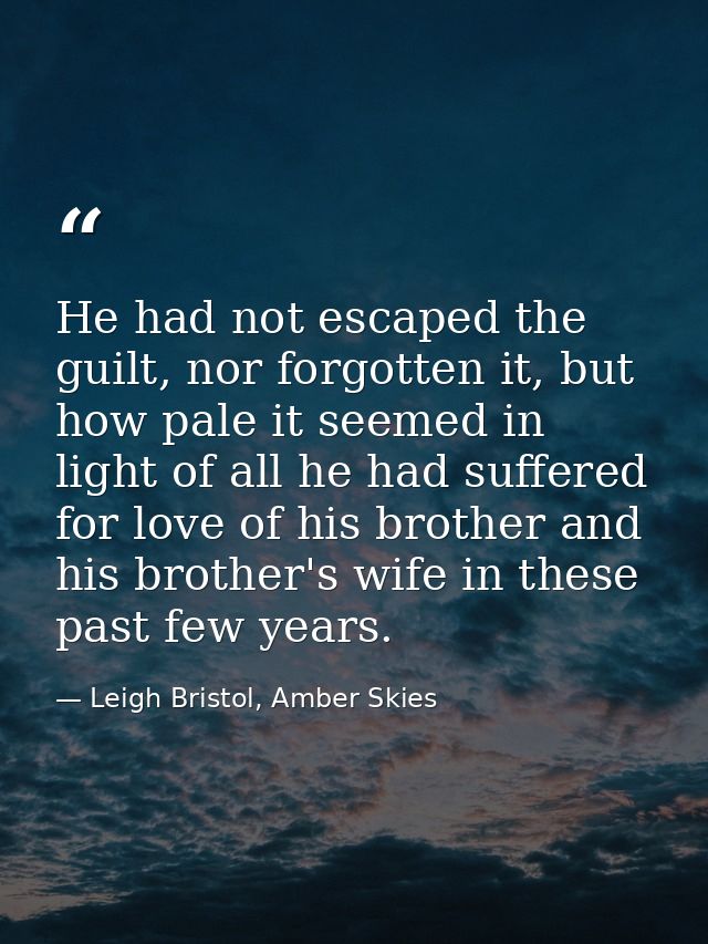 He had not escaped the guilt, nor forgotten it, but how pale it seemed in light of all he had suffered for love of his b — Leigh Bristol, Amber Skies