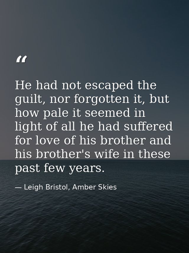 He had not escaped the guilt, nor forgotten it, but how pale it seemed in light of all he had suffered for love of his b — Leigh Bristol, Amber Skies