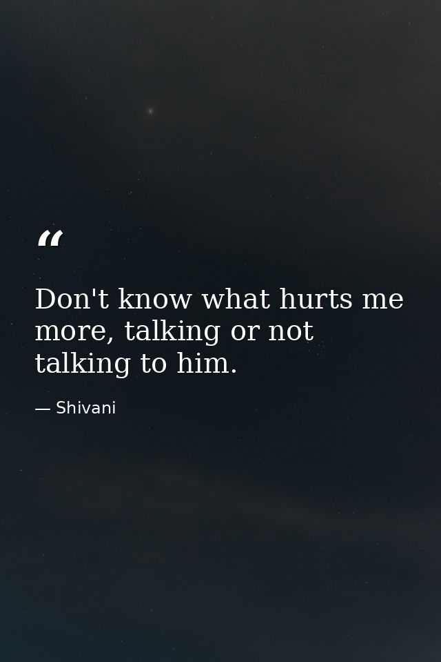 Don't know what hurts me more, talking or not talking to him. — Shivani