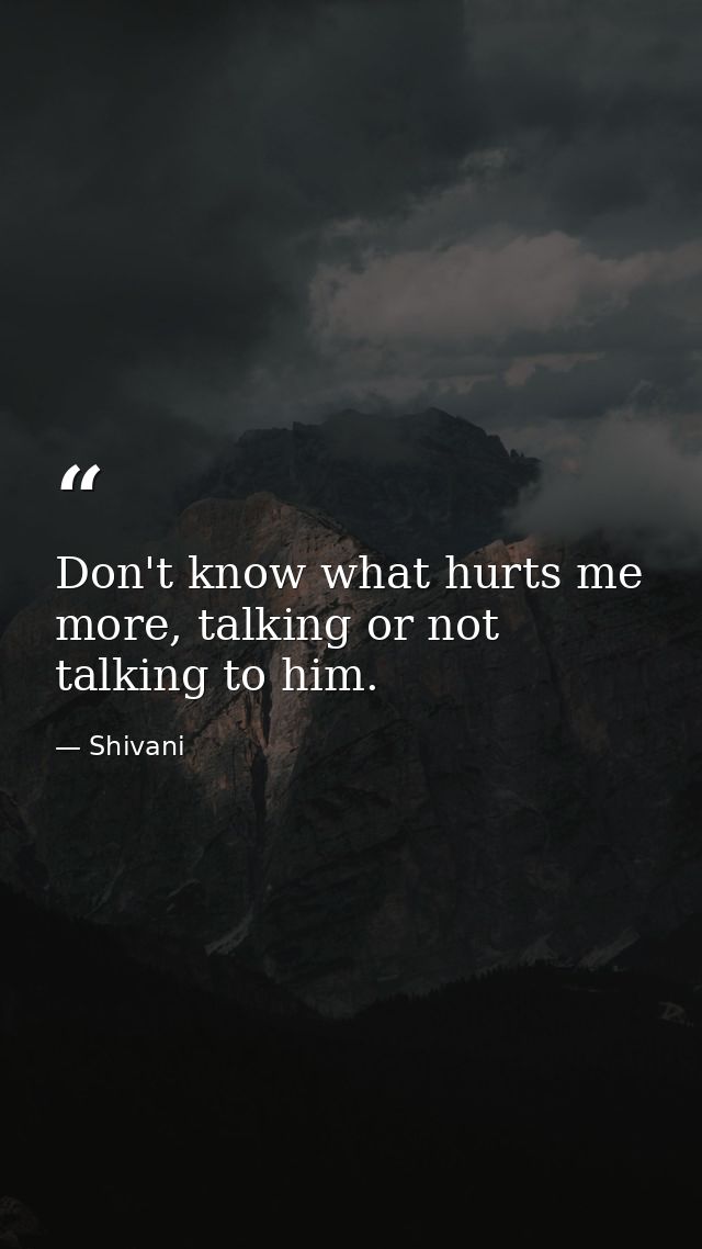 Don't know what hurts me more, talking or not talking to him. — Shivani