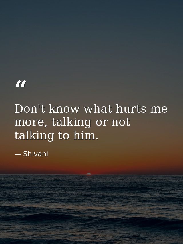 Don't know what hurts me more, talking or not talking to him. — Shivani
