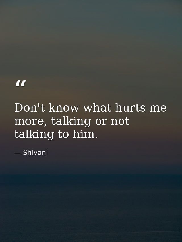 Don't know what hurts me more, talking or not talking to him. — Shivani