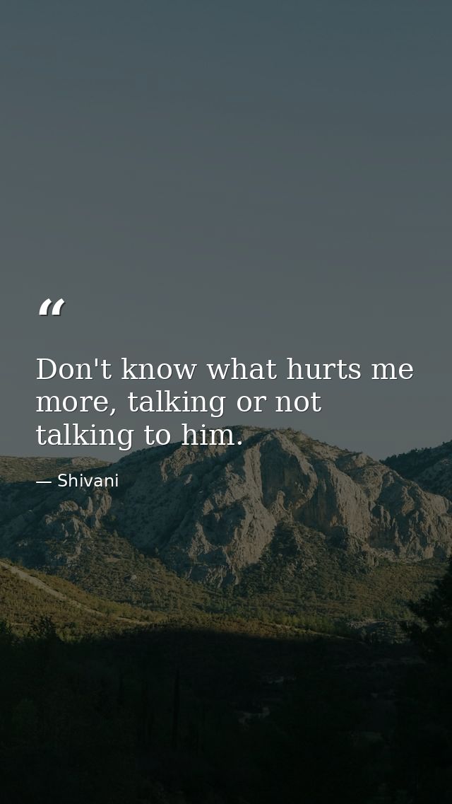 Don't know what hurts me more, talking or not talking to him. — Shivani