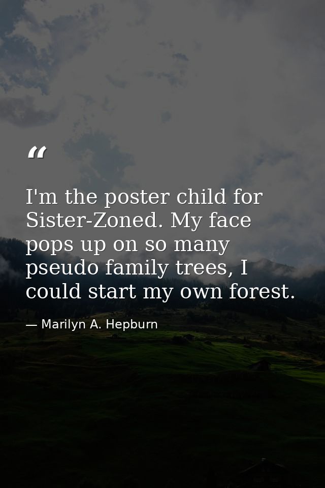 I'm the poster child for Sister-Zoned. My face pops up on so many pseudo family trees, I could start my own forest. — Marilyn A. Hepburn