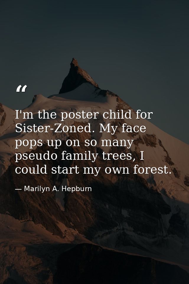 I'm the poster child for Sister-Zoned. My face pops up on so many pseudo family trees, I could start my own forest. — Marilyn A. Hepburn