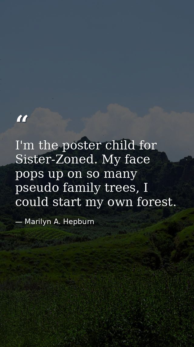 I'm the poster child for Sister-Zoned. My face pops up on so many pseudo family trees, I could start my own forest. — Marilyn A. Hepburn