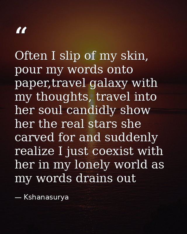 Often I slip of my skin, pour my words onto paper,travel galaxy with my thoughts, travel into her soul candidly show her — Kshanasurya