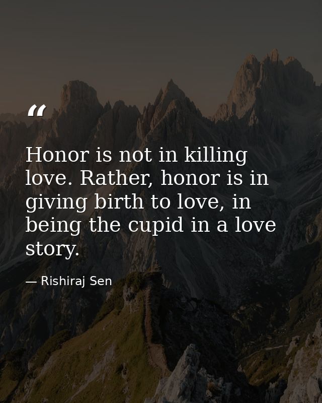 Honor is not in killing love. Rather, honor is in giving birth to love, in being the cupid in a love story. — Rishiraj Sen