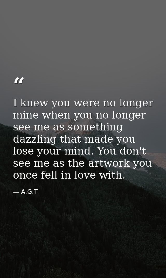 I knew you were no longer mine when you no longer see me as something dazzling that made you lose your mind. You don't s — A.G.T