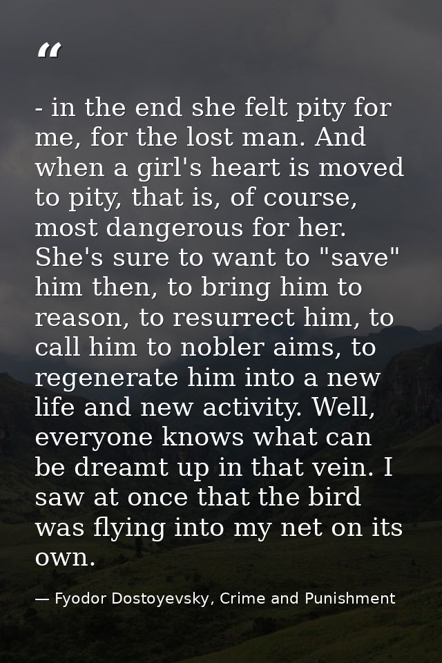 - in the end she felt pity for me, for the lost man. And when a girl's heart is moved to pity, that is, of course, most  — Fyodor Dostoyevsky, Crime and Punishment