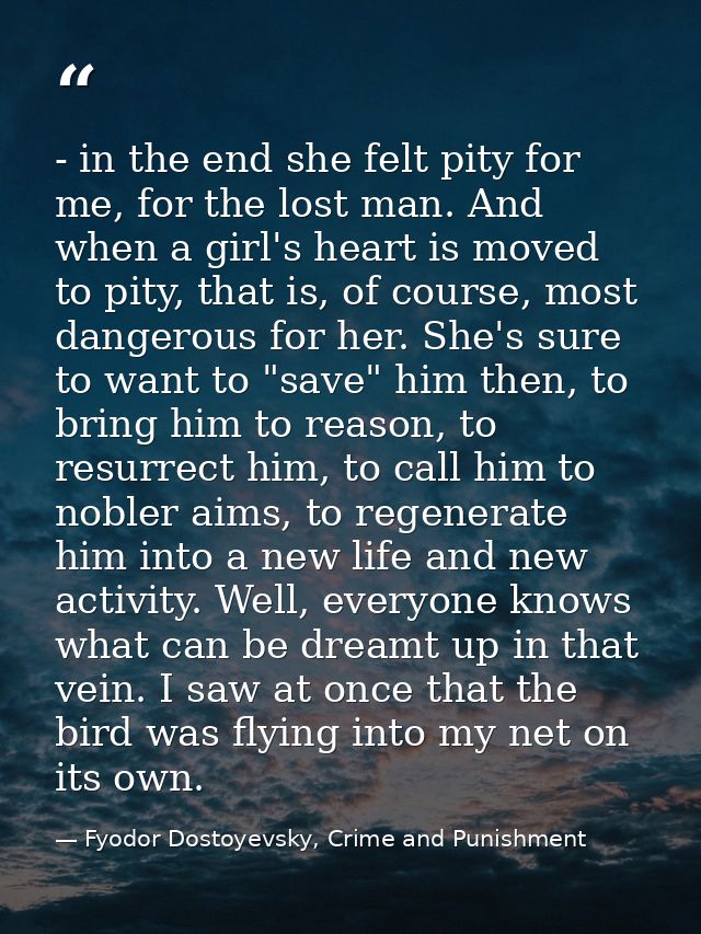 - in the end she felt pity for me, for the lost man. And when a girl's heart is moved to pity, that is, of course, most  — Fyodor Dostoyevsky, Crime and Punishment
