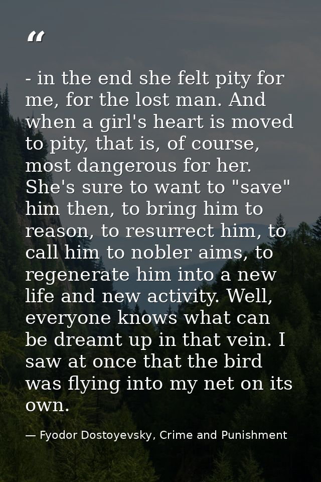 - in the end she felt pity for me, for the lost man. And when a girl's heart is moved to pity, that is, of course, most  — Fyodor Dostoyevsky, Crime and Punishment