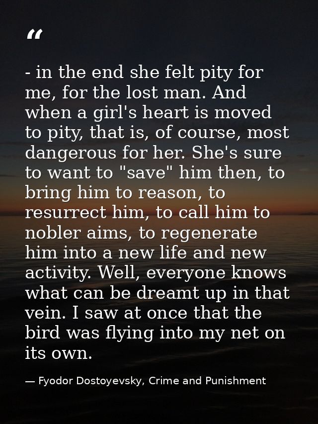- in the end she felt pity for me, for the lost man. And when a girl's heart is moved to pity, that is, of course, most  — Fyodor Dostoyevsky, Crime and Punishment