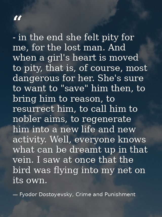 - in the end she felt pity for me, for the lost man. And when a girl's heart is moved to pity, that is, of course, most  — Fyodor Dostoyevsky, Crime and Punishment