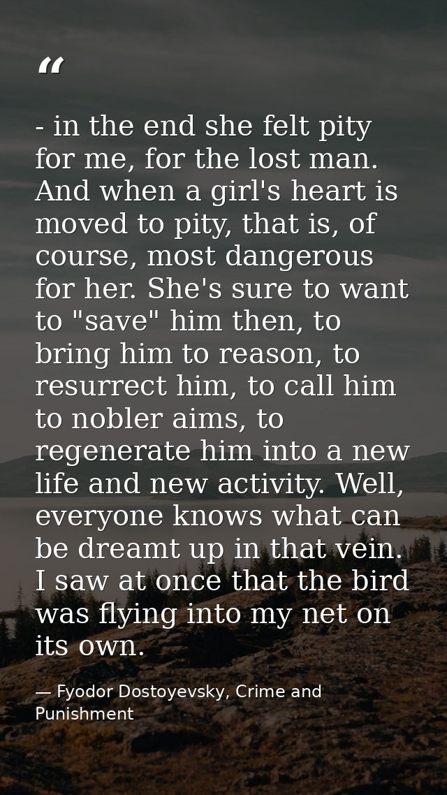- in the end she felt pity for me, for the lost man. And when a girl's heart is moved to pity, that is, of course, most  — Fyodor Dostoyevsky, Crime and Punishment