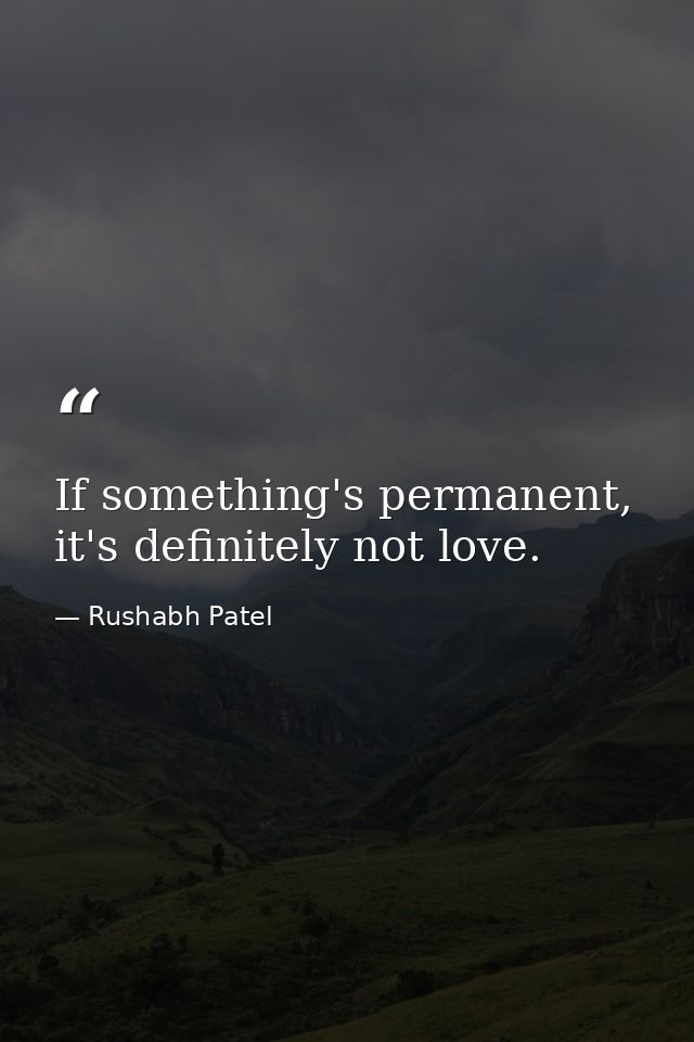 If something's permanent, it's definitely not love. — Rushabh Patel