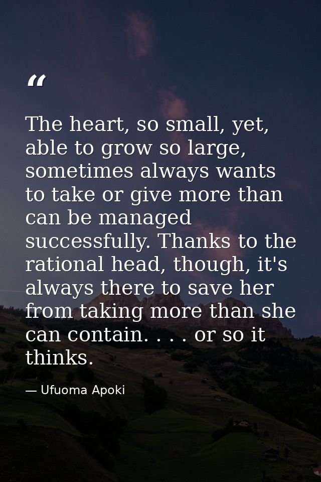 The heart, so small, yet, able to grow so large, sometimes always wants to take or give more than can be managed success — Ufuoma Apoki