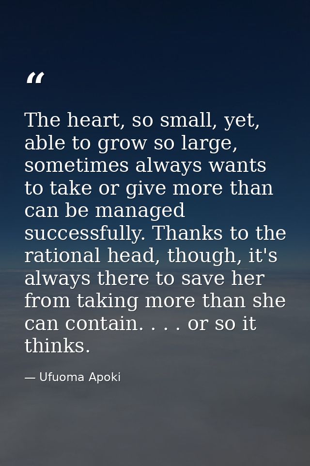 The heart, so small, yet, able to grow so large, sometimes always wants to take or give more than can be managed success — Ufuoma Apoki
