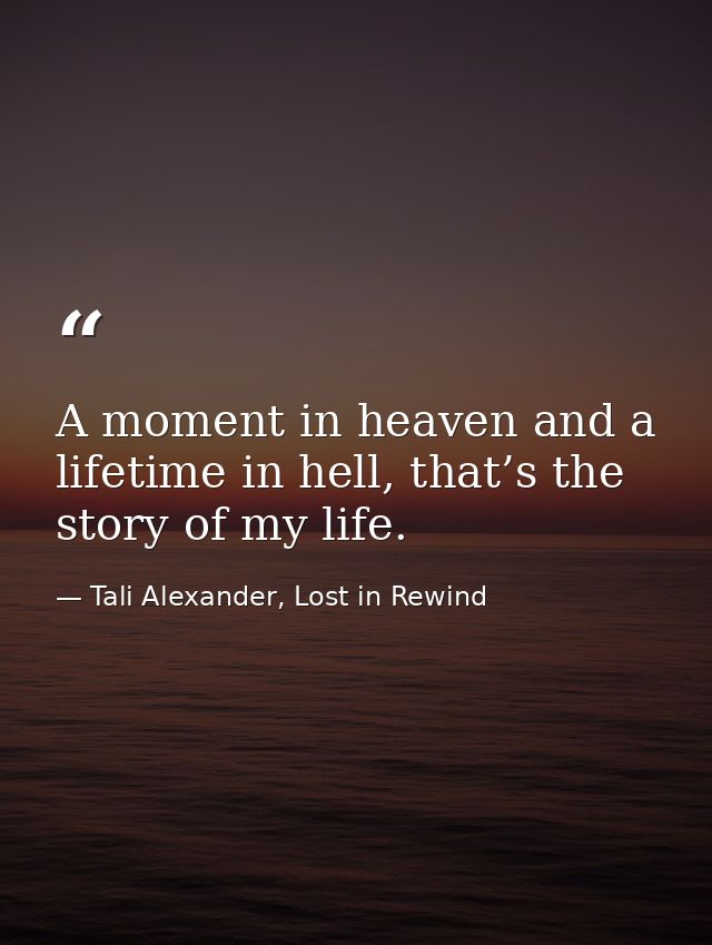 A moment in heaven and a lifetime in hell, that’s the story of my life. — Tali Alexander, Lost in Rewind