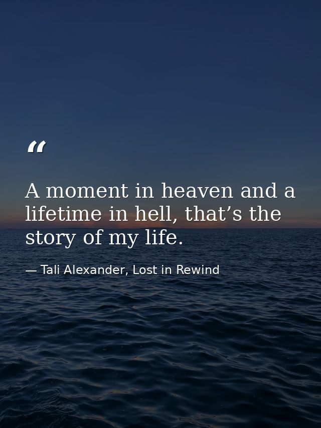 A moment in heaven and a lifetime in hell, that’s the story of my life. — Tali Alexander, Lost in Rewind
