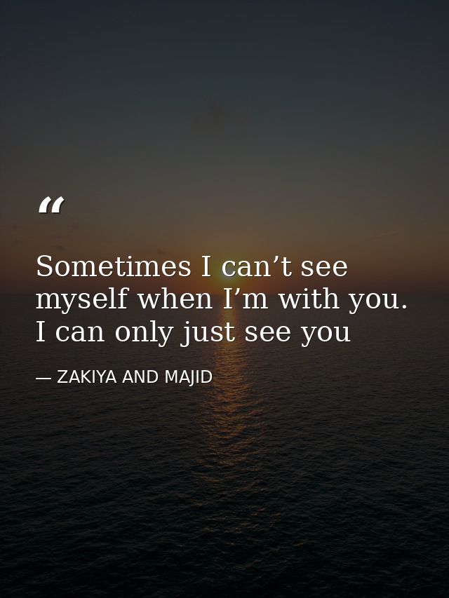 Sometimes I can’t see myself when I’m with you. I can only just see you — ZAKIYA AND MAJID