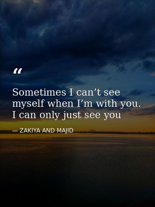 Sometimes I can’t see myself when I’m with you. I can only just see you — ZAKIYA AND MAJID