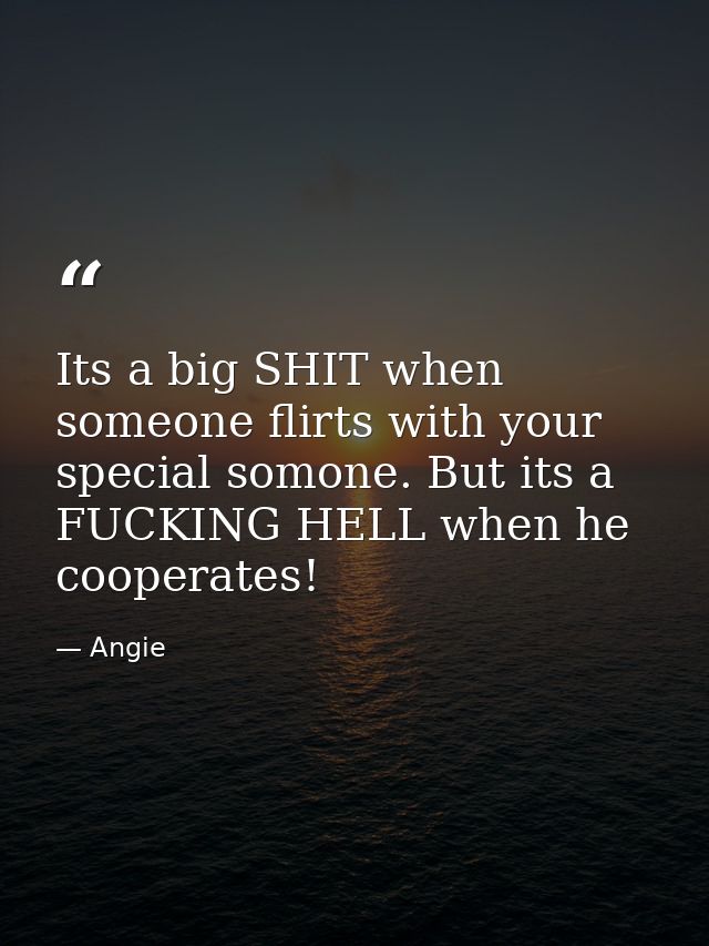 Its a big SHIT when someone flirts with your special somone. But its a FUCKING HELL when he cooperates! — Angie