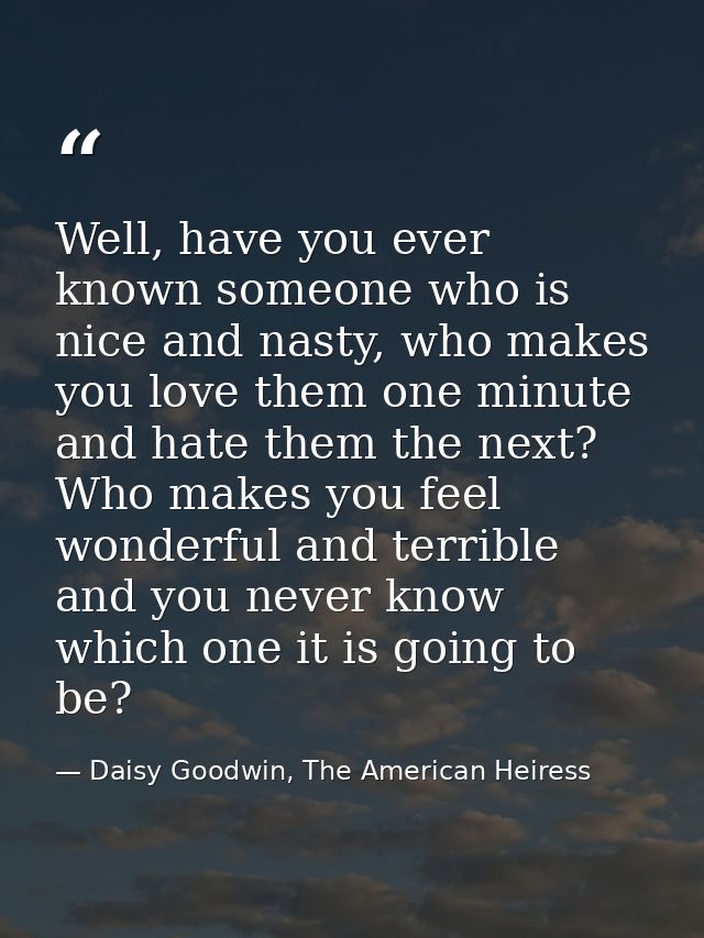 Well, have you ever known someone who is nice and nasty, who makes you love them one minute and hate them the next? Who  — Daisy Goodwin, The American Heiress
