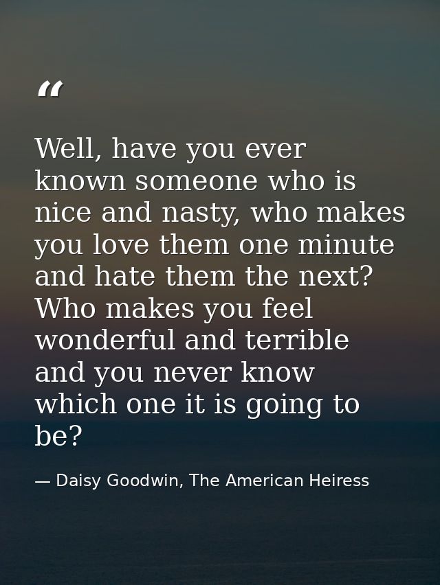 Well, have you ever known someone who is nice and nasty, who makes you love them one minute and hate them the next? Who  — Daisy Goodwin, The American Heiress
