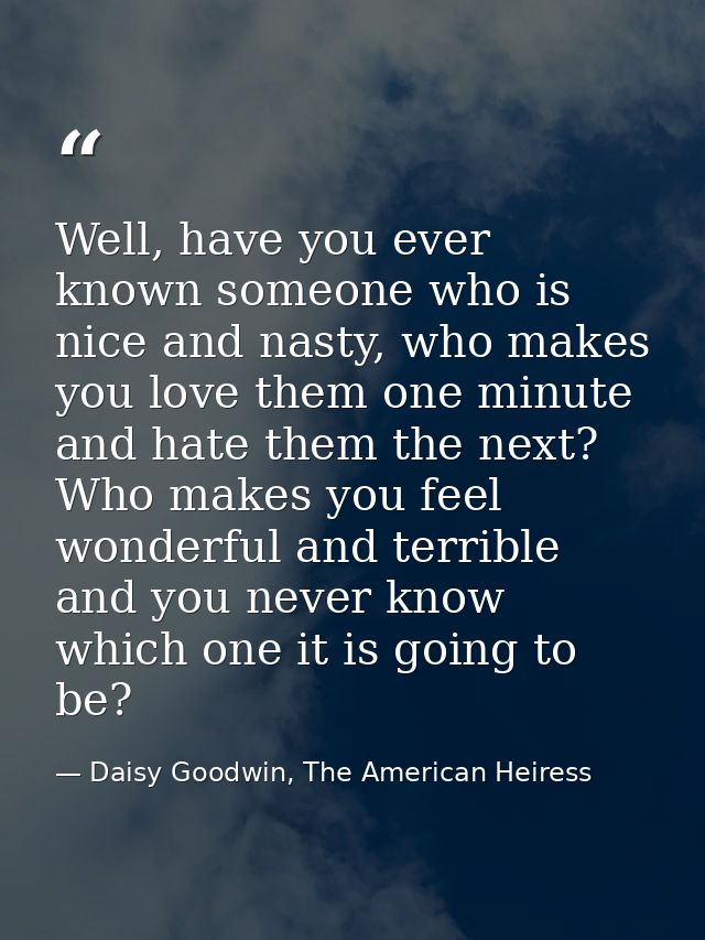 Well, have you ever known someone who is nice and nasty, who makes you love them one minute and hate them the next? Who  — Daisy Goodwin, The American Heiress