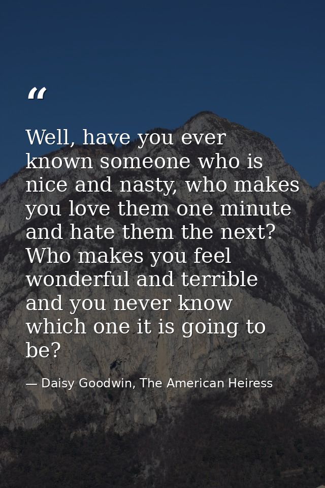 Well, have you ever known someone who is nice and nasty, who makes you love them one minute and hate them the next? Who  — Daisy Goodwin, The American Heiress