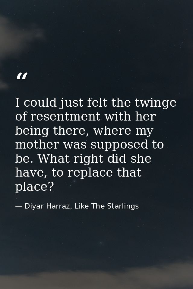 I could just felt the twinge of resentment with her being there, where my mother was supposed to be. What right did she  — Diyar Harraz, Like The Starlings