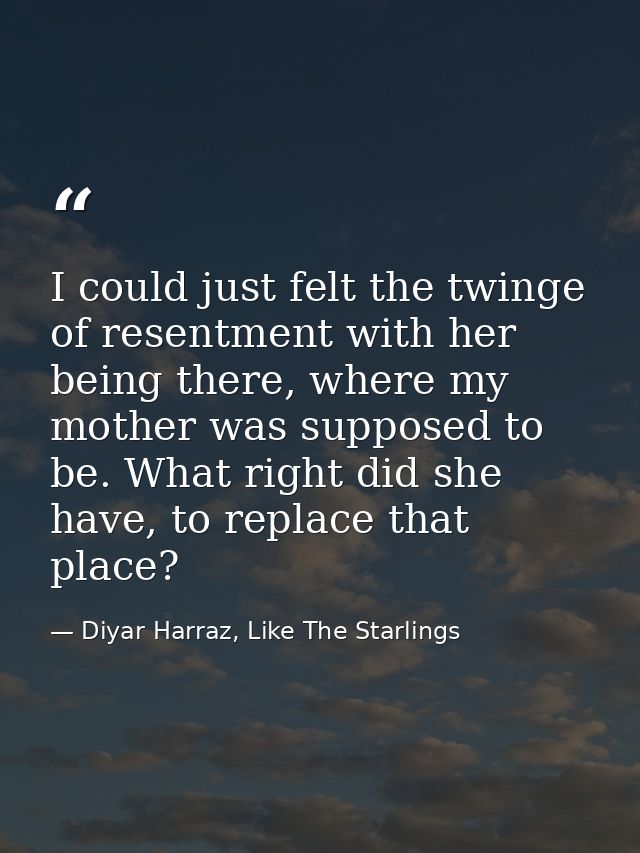 I could just felt the twinge of resentment with her being there, where my mother was supposed to be. What right did she  — Diyar Harraz, Like The Starlings