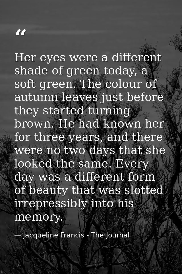 Her eyes were a different shade of green today, a soft green. The colour of autumn leaves just before they started turni — Jacqueline Francis - The Journal