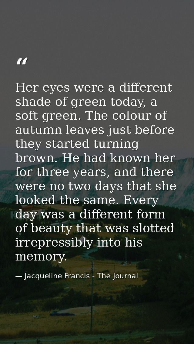Her eyes were a different shade of green today, a soft green. The colour of autumn leaves just before they started turni — Jacqueline Francis - The Journal