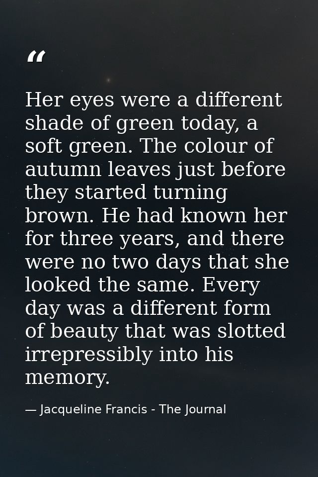 Her eyes were a different shade of green today, a soft green. The colour of autumn leaves just before they started turni — Jacqueline Francis - The Journal