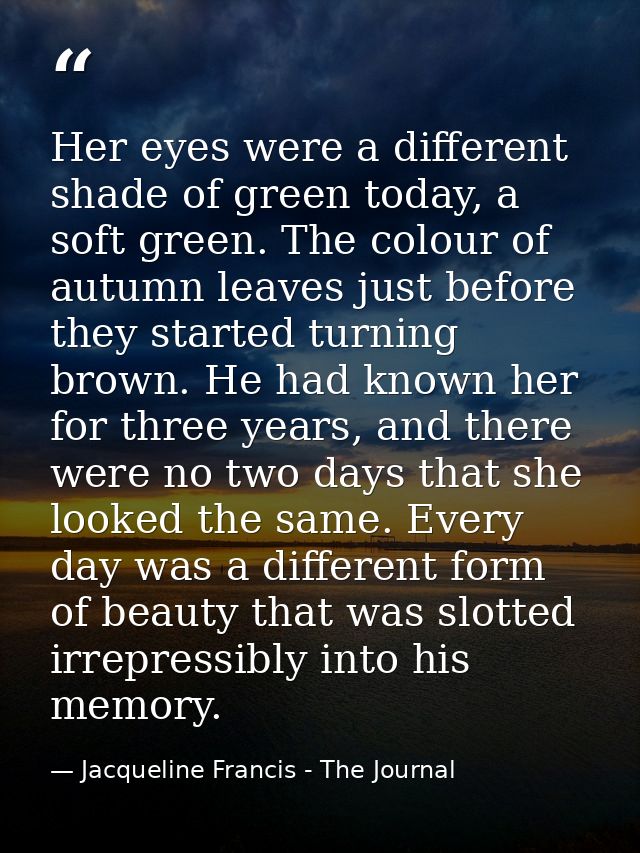 Her eyes were a different shade of green today, a soft green. The colour of autumn leaves just before they started turni — Jacqueline Francis - The Journal