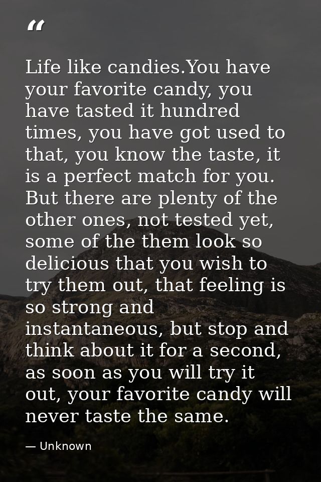 Life like candies.You have your favorite candy, you have tasted it hundred times, you have got used to that, you know th — Unknown