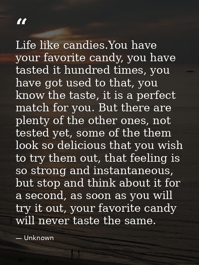 Life like candies.You have your favorite candy, you have tasted it hundred times, you have got used to that, you know th — Unknown