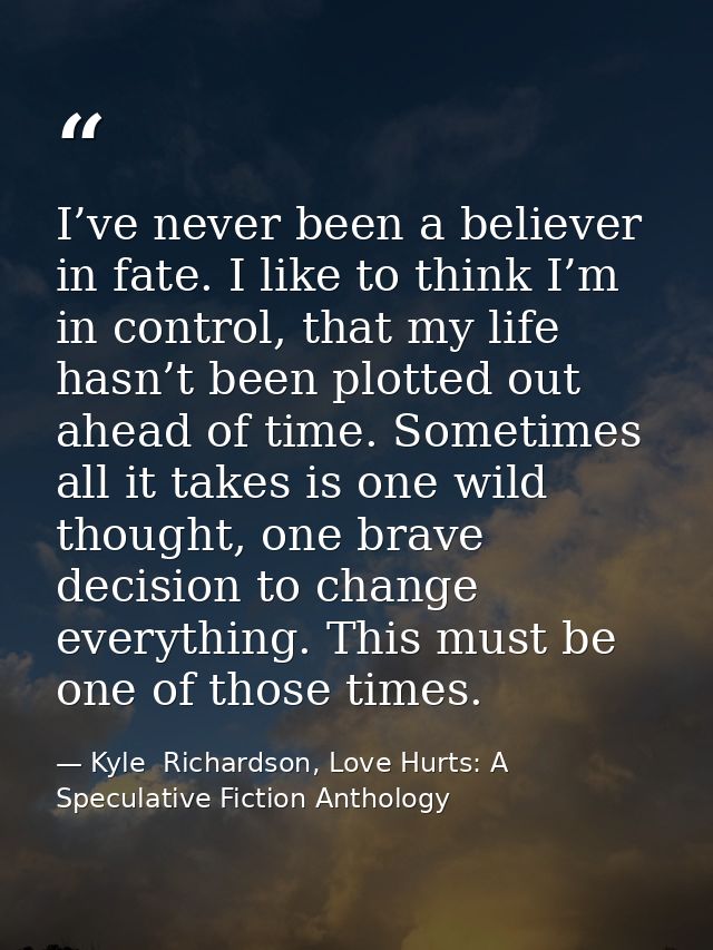 I’ve never been a believer in fate. I like to think I’m in control, that my life hasn’t been plotted out ahead of time.  — Kyle  Richardson, Love Hurts: A Speculative Fiction Anthology