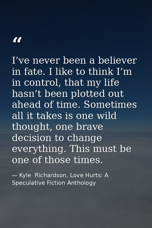 I’ve never been a believer in fate. I like to think I’m in control, that my life hasn’t been plotted out ahead of time.  — Kyle  Richardson, Love Hurts: A Speculative Fiction Anthology