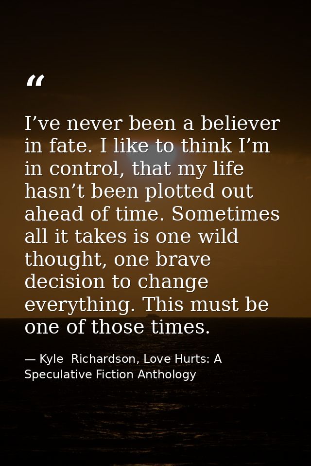 I’ve never been a believer in fate. I like to think I’m in control, that my life hasn’t been plotted out ahead of time.  — Kyle  Richardson, Love Hurts: A Speculative Fiction Anthology