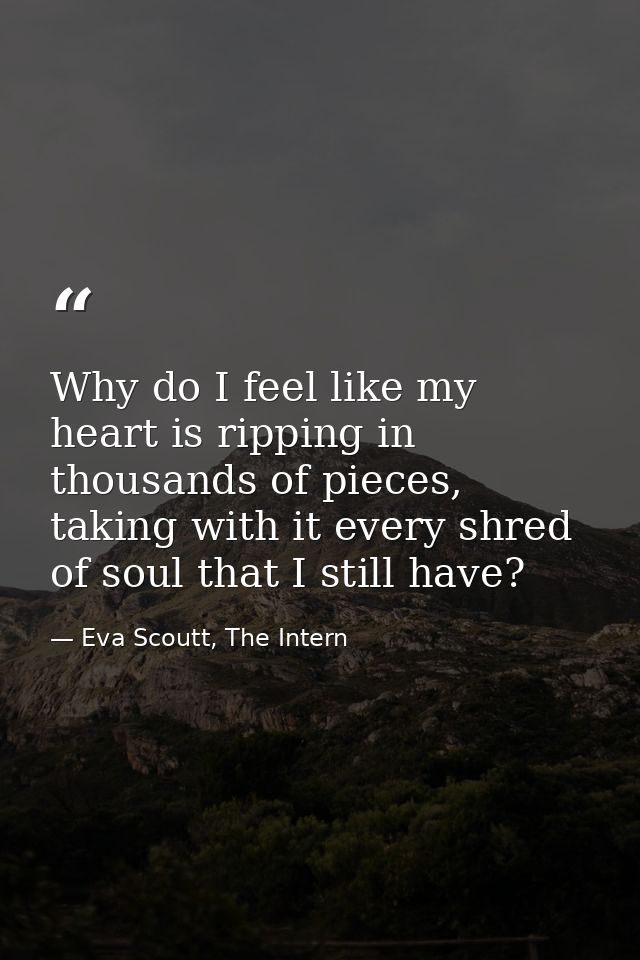 Why do I feel like my heart is ripping in thousands of pieces, taking with it every shred of soul that I still have? — Eva Scoutt, The Intern