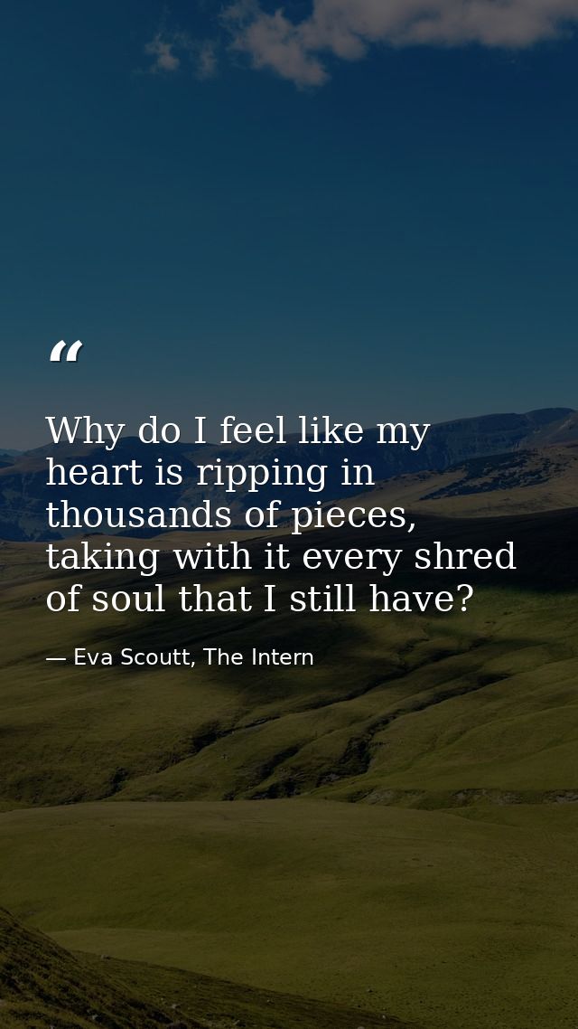 Why do I feel like my heart is ripping in thousands of pieces, taking with it every shred of soul that I still have? — Eva Scoutt, The Intern