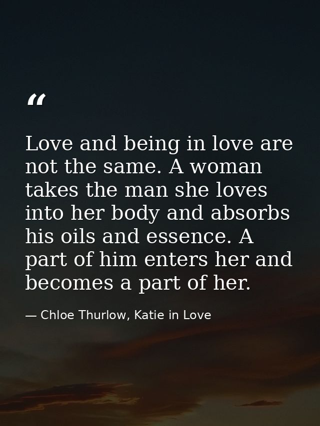 Love and being in love are not the same. A woman takes the man she loves into her body and absorbs his oils and essence. — Chloe Thurlow, Katie in Love
