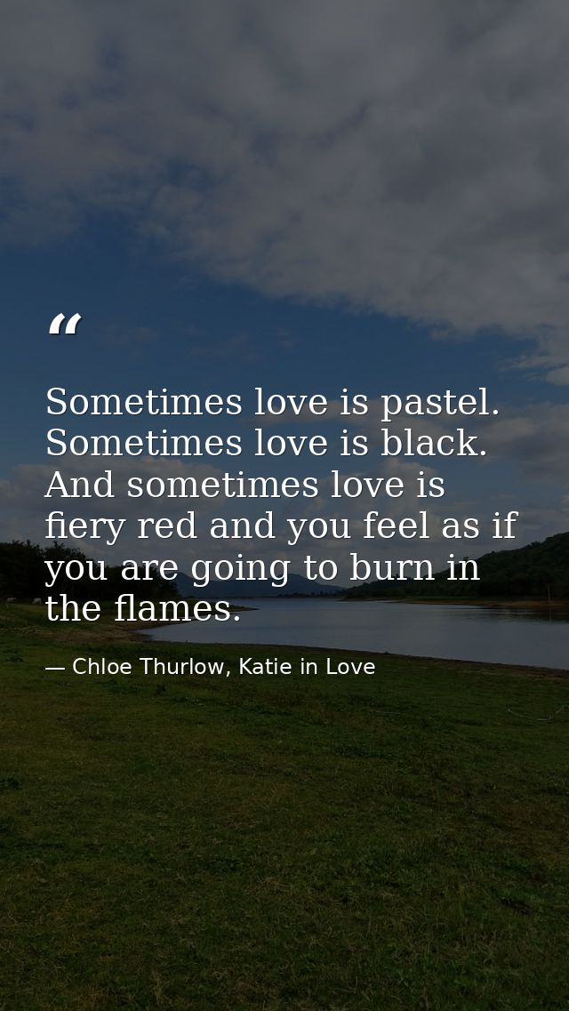 Sometimes love is pastel. Sometimes love is black. And sometimes love is fiery red and you feel as if you are going to b — Chloe Thurlow, Katie in Love