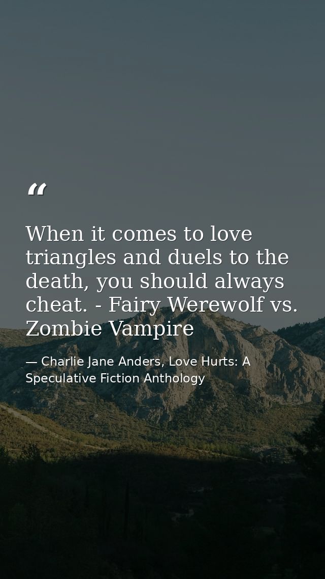 When it comes to love triangles and duels to the death, you should always cheat. - Fairy Werewolf vs. Zombie Vampire — Charlie Jane Anders, Love Hurts: A Speculative Fiction Anthology